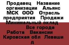 Продавец › Название организации ­ Альянс-МСК, ООО › Отрасль предприятия ­ Продажи › Минимальный оклад ­ 25 000 - Все города Работа » Вакансии   . Кировская обл.,Леваши д.